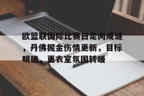 关于欧篮联国际比赛日走向成谜，丹佛掘金伤情更新，目标明确，更衣室氛围转暖的信息-九游娱乐