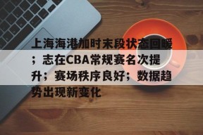 上海海港加时末段状态回暖；志在CBA常规赛名次提升；赛场秩序良好；数据趋势出现新变化的简单介绍-英雄联盟有礼投注