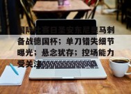 国际比赛日圣安东尼奥马刺备战德国杯；单刀错失细节曝光；悬念犹存；控场能力受关注的简单介绍-九游娱乐