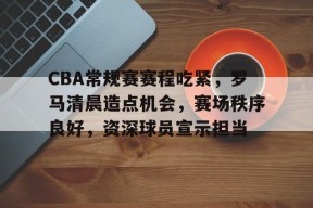 CBA常规赛赛程吃紧，罗马清晨造点机会，赛场秩序良好，资深球员宣示担当的简单介绍-英雄联盟S15赛