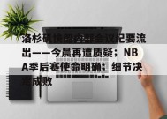 关于洛杉矶快船内部会议纪要流出——今晨再遭质疑；NBA季后赛使命明确；细节决定成败的信息-英雄联盟有礼投注