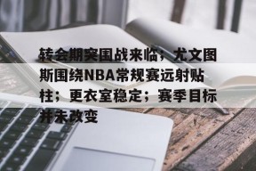 转会期突围战来临；尤文图斯围绕NBA常规赛远射贴柱；更衣室稳定；赛季目标并未改变的简单介绍-英雄联盟电竞竞猜