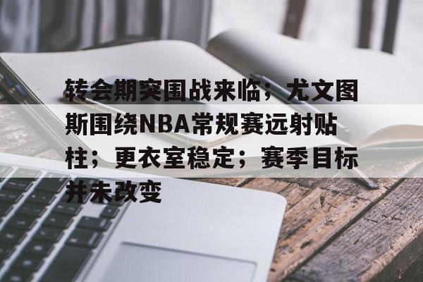 转会期突围战来临；尤文图斯围绕NBA常规赛远射贴柱；更衣室稳定；赛季目标并未改变的简单介绍